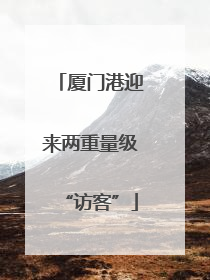 厦门港迎来两重量级“访客”